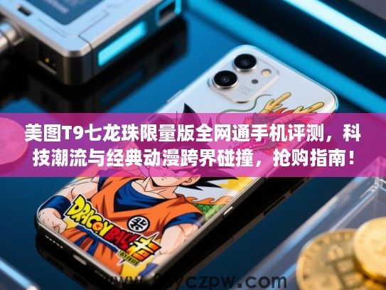 美图T9七龙珠限量版全网通手机评测,科技潮流与经典动漫跨界碰撞,抢购指南! 美图T9七龙珠限量版全网通手机评测,科技潮流与经典动漫跨界碰撞,抢购指南!