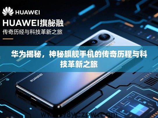 华为揭秘,神秘旗舰手机的传奇历程与科技革新之旅 华为揭秘,神秘旗舰手机的传奇历程与科技革新之旅