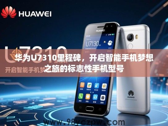 华为U7310里程碑,开启智能手机梦想之旅的标志性手机型号 华为U7310里程碑,开启智能手机梦想之旅的标志性手机型号