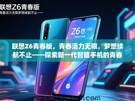 联想Z6青春版,青春活力无限,梦想续航不止——探索新一代智能手机的青春魅力 联想Z6青春版,青春活力无限,梦想续航不止——探索新一代智能手机的青春魅力