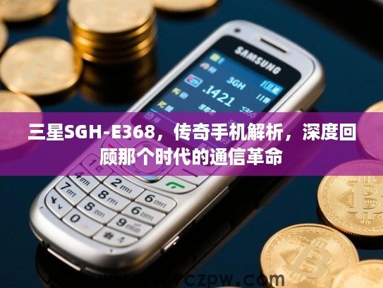 三星SGH-E368,传奇手机解析,深度回顾那个时代的通信革命 三星SGH-E368,传奇手机解析,深度回顾那个时代的通信革命