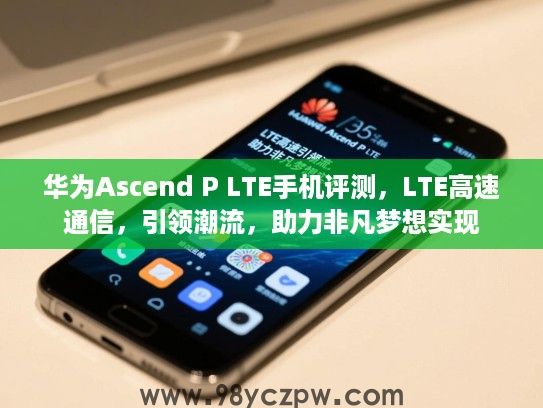 华为Ascend P LTE手机评测,LTE高速通信,引领潮流,助力非凡梦想实现 华为Ascend P LTE手机评测,LTE高速通信,引领潮流,助力非凡梦想实现