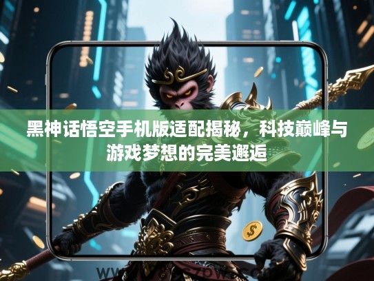 黑神话悟空手机版适配揭秘,科技巅峰与游戏梦想的完美邂逅 黑神话悟空手机版适配揭秘,科技巅峰与游戏梦想的完美邂逅