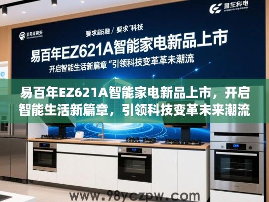 易百年EZ621A智能家电新品上市,开启智能生活新篇章,引领科技变革未来潮流 易百年EZ621A智能家电新品上市,开启智能生活新篇章,引领科技变革未来潮流