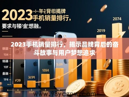 2023手机销量排行,揭示品牌背后的奋斗故事与用户梦想追求 2023手机销量排行,揭示品牌背后的奋斗故事与用户梦想追求