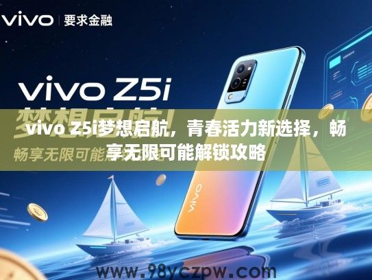 vivo Z5i梦想启航，青春活力新选择，畅享无限可能解锁攻略