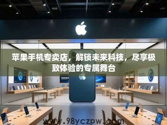 苹果手机专卖店,解锁未来科技,尽享极致体验的专属舞台 苹果手机专卖店,解锁未来科技,尽享极致体验的专属舞台