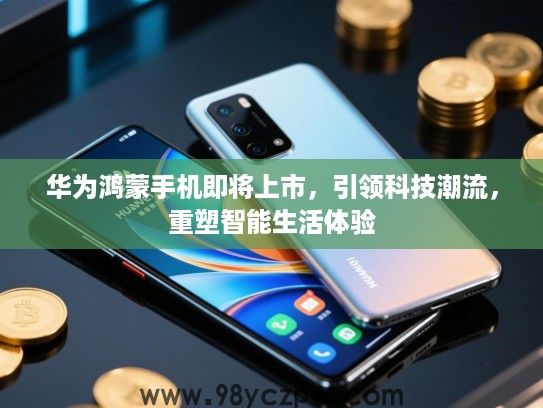 华为鸿蒙手机即将上市,引领科技潮流,重塑智能生活体验 华为鸿蒙手机即将上市,引领科技潮流,重塑智能生活体验