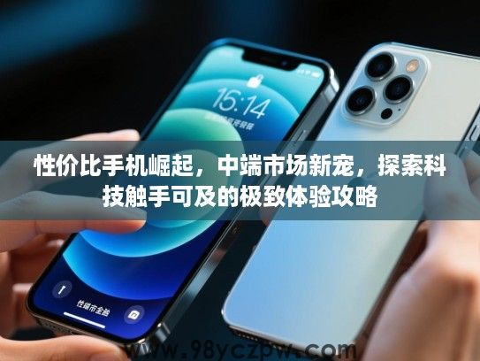 性价比手机崛起,中端市场新宠,探索科技触手可及的极致体验攻略 性价比手机崛起,中端市场新宠,探索科技触手可及的极致体验攻略