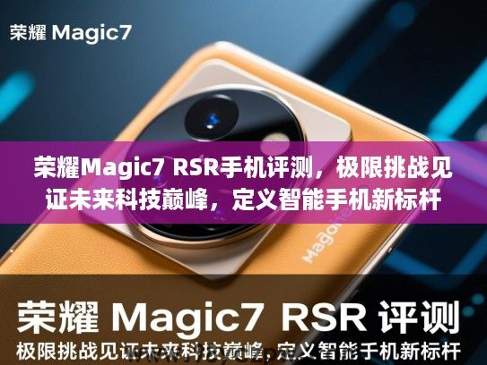 荣耀Magic7 RSR手机评测，极限挑战见证未来科技巅峰，定义智能手机新标杆