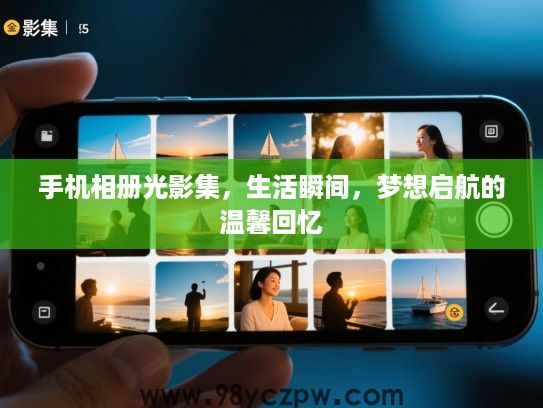 手机相册光影集,生活瞬间,梦想启航的温馨回忆 手机相册光影集,生活瞬间,梦想启航的温馨回忆
