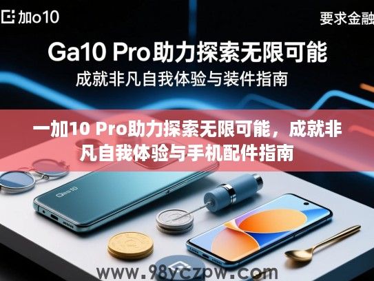 一加10 Pro助力探索无限可能,成就非凡自我体验与手机配件指南 一加10 Pro助力探索无限可能,成就非凡自我体验与手机配件指南