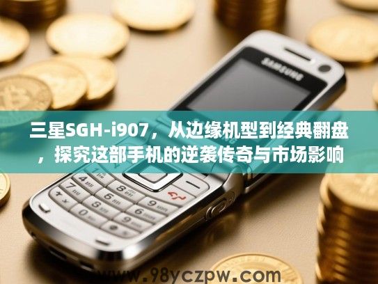 三星SGH-i907，从边缘机型到经典翻盘，探究这部手机的逆袭传奇与市场影响