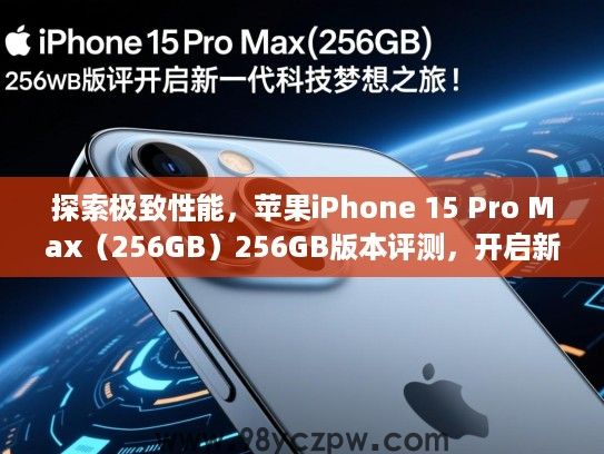 探索极致性能,苹果iPhone 15 Pro Max(256GB)256GB版本评测,开启新一代科技梦想之旅! 探索极致性能,苹果iPhone 15 Pro Max(256GB)256GB版本评测,开启新一代科技梦想之旅!