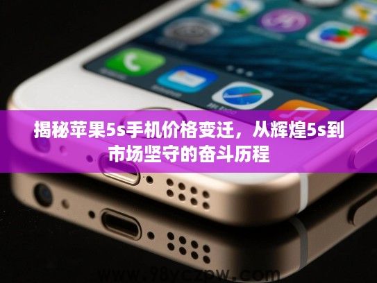 揭秘苹果5s手机价格变迁,从辉煌5s到市场坚守的奋斗历程 揭秘苹果5s手机价格变迁,从辉煌5s到市场坚守的奋斗历程