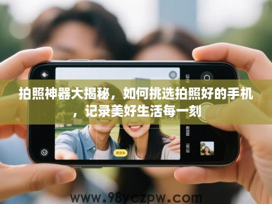 拍照神器大揭秘,如何挑选拍照好的手机,记录美好生活每一刻 拍照神器大揭秘,如何挑选拍照好的手机,记录美好生活每一刻