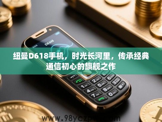 纽曼D618手机,时光长河里,传承经典通信初心的旗舰之作 纽曼D618手机,时光长河里,传承经典通信初心的旗舰之作
