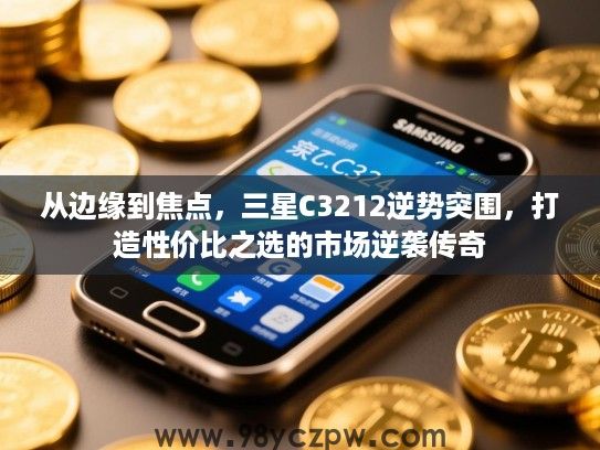 从边缘到焦点,三星C3212逆势突围,打造性价比之选的市场逆袭传奇 从边缘到焦点,三星C3212逆势突围,打造性价比之选的市场逆袭传奇