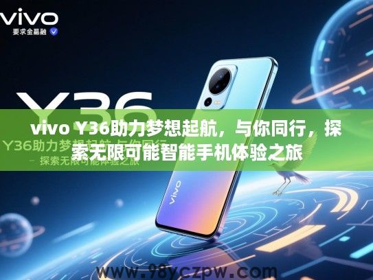 vivo Y36助力梦想起航,与你同行,探索无限可能智能手机体验之旅 vivo Y36助力梦想起航,与你同行,探索无限可能智能手机体验之旅