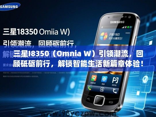 三星I8350（Omnia W）引领潮流，回顾砥砺前行，解锁智能生活新篇章体验！