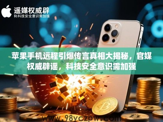 苹果手机远程引爆传言真相大揭秘，官媒权威辟谣，科技安全意识需加强