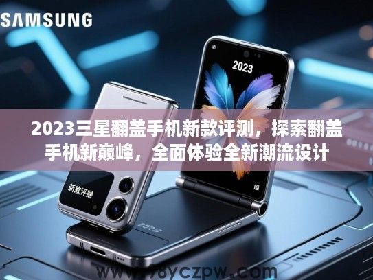 2023三星翻盖手机新款评测，探索翻盖手机新巅峰，全面体验全新潮流设计