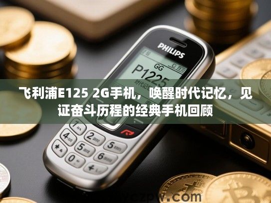 飞利浦E125 2G手机,唤醒时代记忆,见证奋斗历程的经典手机回顾 飞利浦E125 2G手机,唤醒时代记忆,见证奋斗历程的经典手机回顾