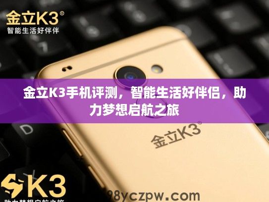 金立K3手机评测，智能生活好伴侣，助力梦想启航之旅