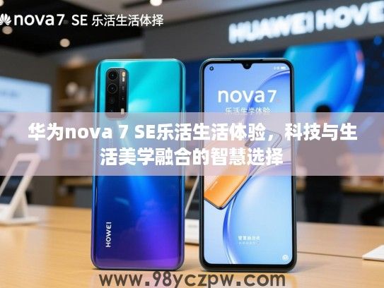 华为nova 7 SE乐活生活体验,科技与生活美学融合的智慧选择 华为nova 7 SE乐活生活体验,科技与生活美学融合的智慧选择