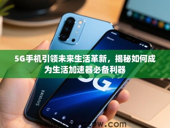 5G手机引领未来生活革新，揭秘如何成为生活加速器必备利器