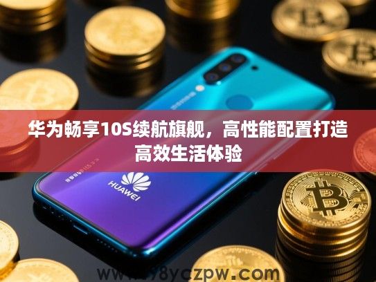 华为畅享10S续航旗舰,高性能配置打造高效生活体验 华为畅享10S续航旗舰,高性能配置打造高效生活体验