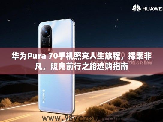 华为Pura 70手机照亮人生旅程,探索非凡,照亮前行之路选购指南 华为Pura 70手机照亮人生旅程,探索非凡,照亮前行之路选购指南