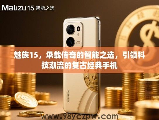 魅族15,承载传奇的智能之选,引领科技潮流的复古经典手机 魅族15,承载传奇的智能之选,引领科技潮流的复古经典手机