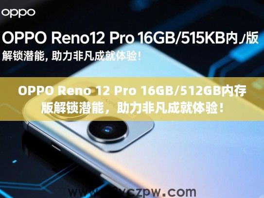 OPPO Reno 12 Pro 16GB/512GB内存版解锁潜能，助力非凡成就体验！