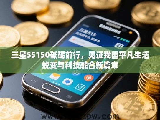 三星S5150砥砺前行，见证我国平凡生活蜕变与科技融合新篇章