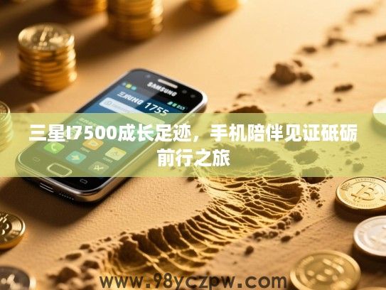 三星I7500成长足迹，手机陪伴见证砥砺前行之旅