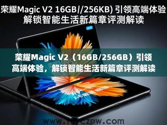 荣耀Magic V2(16GB/256GB)引领高端体验,解锁智能生活新篇章评测解读 荣耀Magic V2(16GB/256GB)引领高端体验,解锁智能生活新篇章评测解读