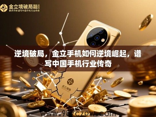 逆境破局,金立手机如何逆境崛起,谱写中国手机行业传奇 逆境破局,金立手机如何逆境崛起,谱写中国手机行业传奇
