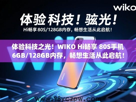 体验科技之光!WIKO Hi畅享 80S手机6GB/128GB内存,畅想生活从此启航! 体验科技之光!WIKO Hi畅享 80S手机6GB/128GB内存,畅想生活从此启航!