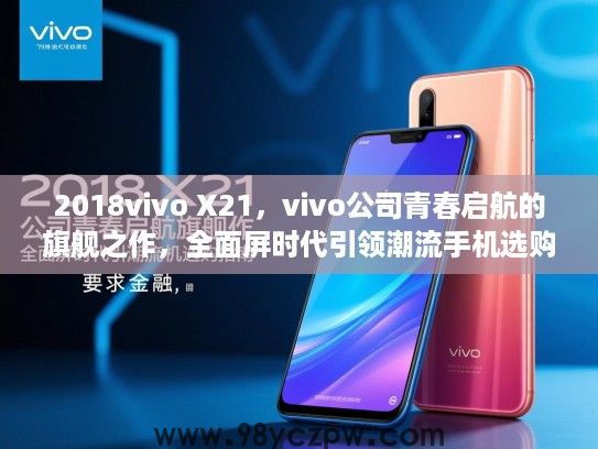 2018vivo X21,vivo公司青春启航的旗舰之作,全面屏时代引领潮流手机选购指南 2018vivo X21,vivo公司青春启航的旗舰之作,全面屏时代引领潮流手机选购指南