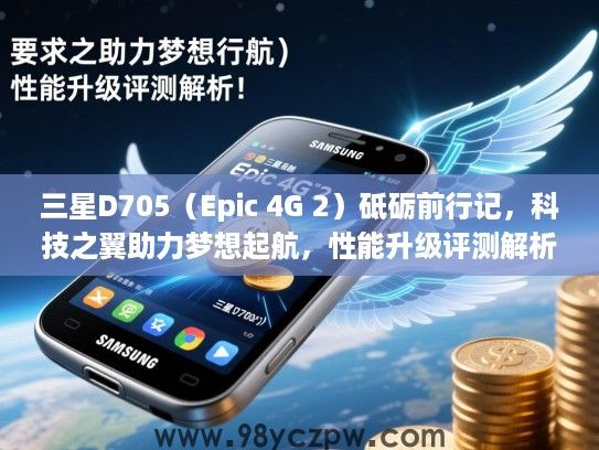 三星D705（Epic 4G 2）砥砺前行记，科技之翼助力梦想起航，性能升级评测解析！