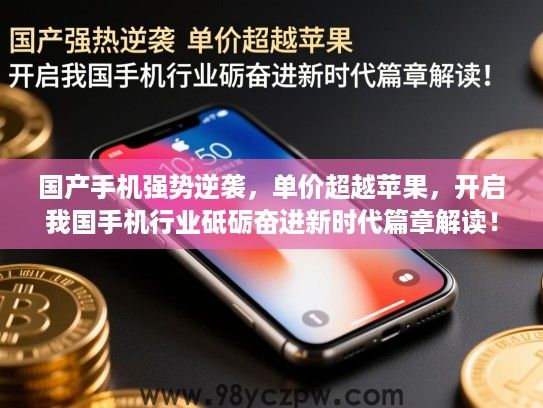 国产手机强势逆袭,单价超越苹果,开启我国手机行业砥砺奋进新时代篇章解读! 国产手机强势逆袭,单价超越苹果,开启我国手机行业砥砺奋进新时代篇章解读!