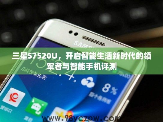 三星S7520U,开启智能生活新时代的领军者与智能手机评测 三星S7520U,开启智能生活新时代的领军者与智能手机评测