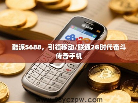 酷派S688,引领移动/联通2G时代奋斗传奇手机 酷派S688,引领移动/联通2G时代奋斗传奇手机