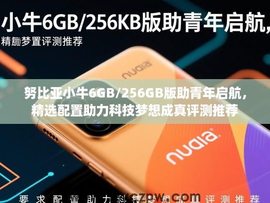 努比亚小牛6GB/256GB版助青年启航，精选配置助力科技梦想成真评测推荐