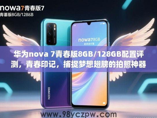 华为nova 7青春版8GB/128GB配置评测,青春印记,捕捉梦想翅膀的拍照神器 华为nova 7青春版8GB/128GB配置评测,青春印记,捕捉梦想翅膀的拍照神器