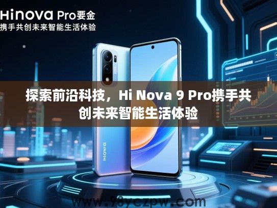 探索前沿科技，Hi Nova 9 Pro携手共创未来智能生活体验