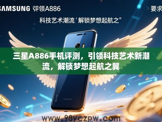 三星A886手机评测,引领科技艺术新潮流,解锁梦想起航之翼 三星A886手机评测,引领科技艺术新潮流,解锁梦想起航之翼
