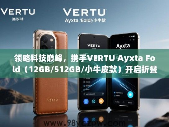 领略科技巅峰，携手VERTU Ayxta Fold（12GB/512GB/小牛皮款）开启折叠手机新纪元，体验非凡之旅