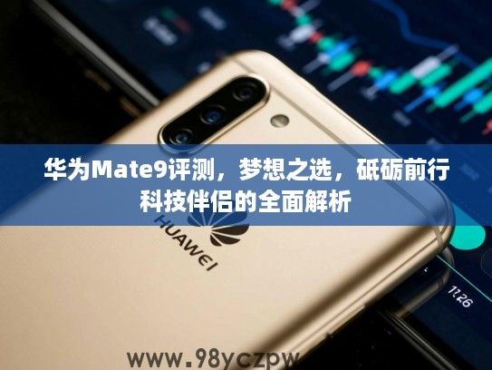 华为Mate9评测，梦想之选，砥砺前行科技伴侣的全面解析